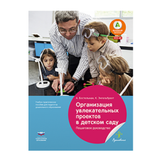 Организация увлекательных проектов в детском саду : пошаговое руководство : учебно-практическое пособие для педагогов дошкольного образования