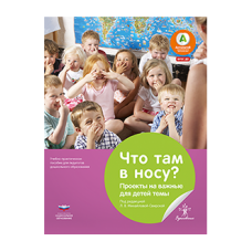 Что там в носу? Проекты на важные для детей темы : учебно-практическое пособие для педагогов дошкольного образования